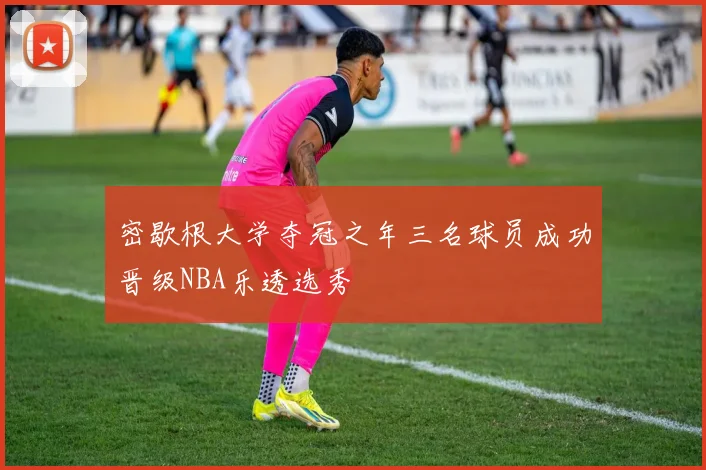 密歇根大学夺冠之年三名球员成功晋级NBA乐透选秀
