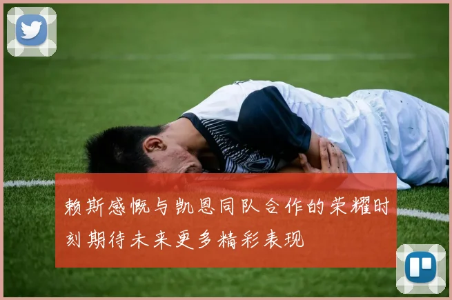赖斯感慨与凯恩同队合作的荣耀时刻期待未来更多精彩表现