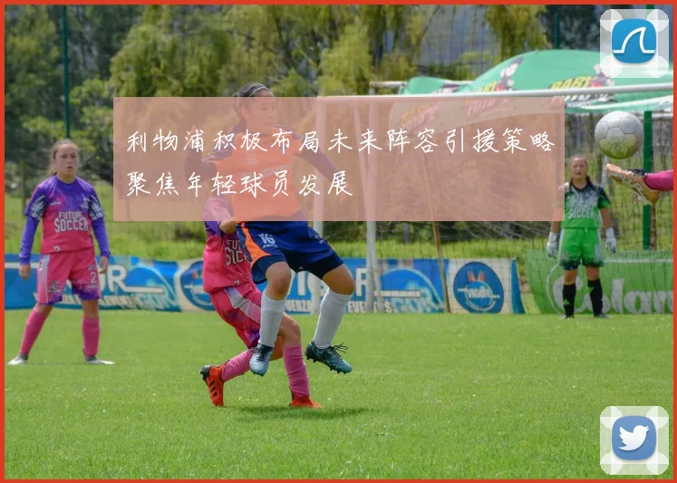 利物浦积极布局未来阵容引援策略聚焦年轻球员发展