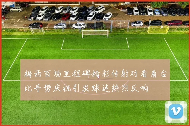 梅西百场里程碑精彩传射对着看台比手势庆祝引发球迷热烈反响