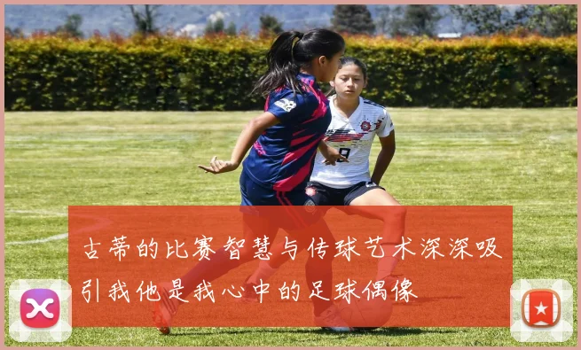 古蒂的比赛智慧与传球艺术深深吸引我他是我心中的足球偶像