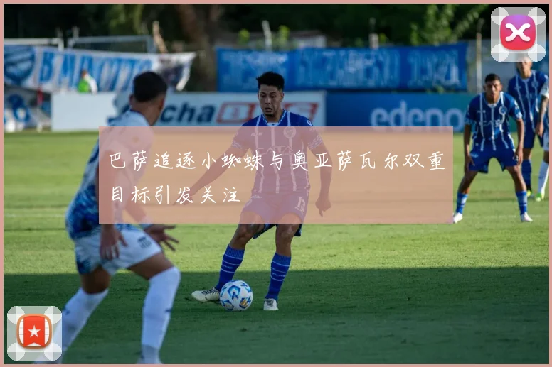 巴萨追逐小蜘蛛与奥亚萨瓦尔双重目标引发关注