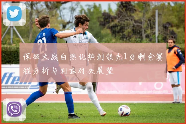 保级大战白热化热刺领先1分剩余赛程分析与利兹对决展望
