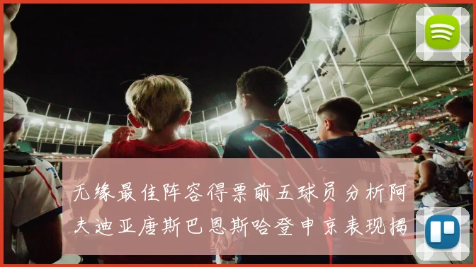 无缘最佳阵容得票前五球员分析阿夫迪亚唐斯巴恩斯哈登申京表现揭秘