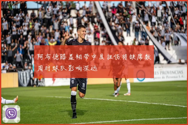 阿布德膝盖韧带中度扭伤将缺席数周对球队影响深远