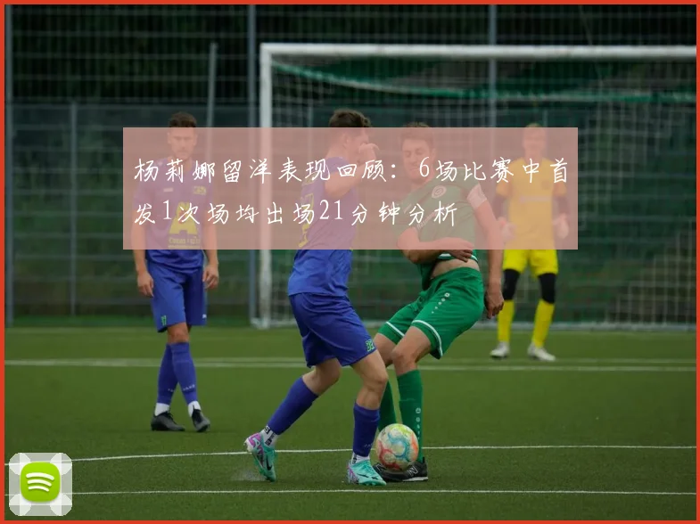 杨莉娜留洋表现回顾：6场比赛中首发1次场均出场21分钟分析