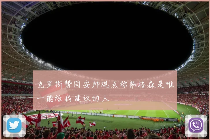 克罗斯赞同安帅观点称弗格森是唯一能给我建议的人