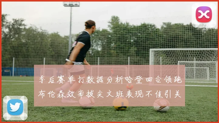 季后赛单打数据分析哈登回合领跑布伦森效率拔尖文班表现不佳引关注