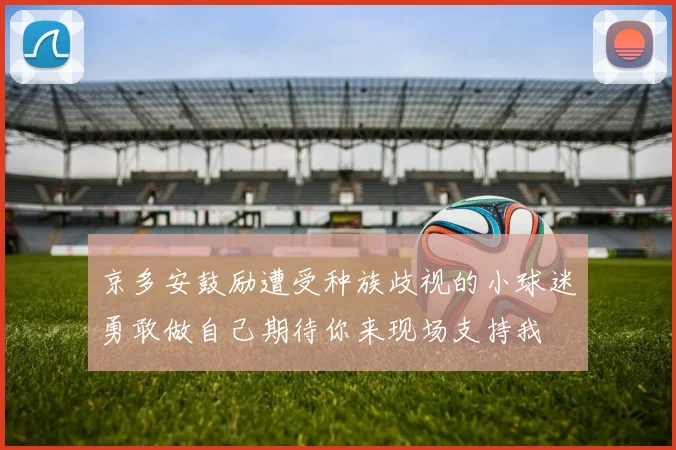 京多安鼓励遭受种族歧视的小球迷勇敢做自己期待你来现场支持我