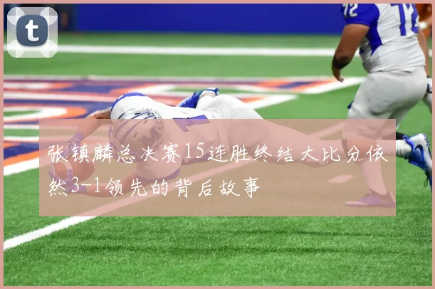 张镇麟总决赛15连胜终结大比分依然3-1领先的背后故事