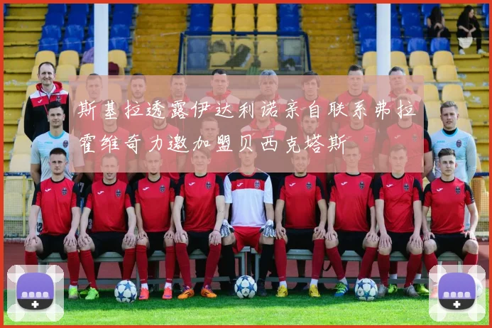 斯基拉透露伊达利诺亲自联系弗拉霍维奇力邀加盟贝西克塔斯