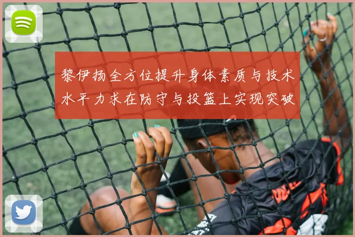 黎伊扬全方位提升身体素质与技术水平力求在防守与投篮上实现突破