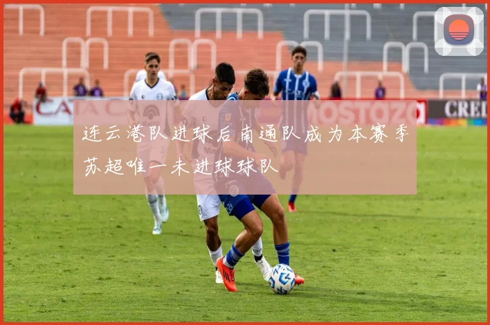 连云港队进球后南通队成为本赛季苏超唯一未进球球队