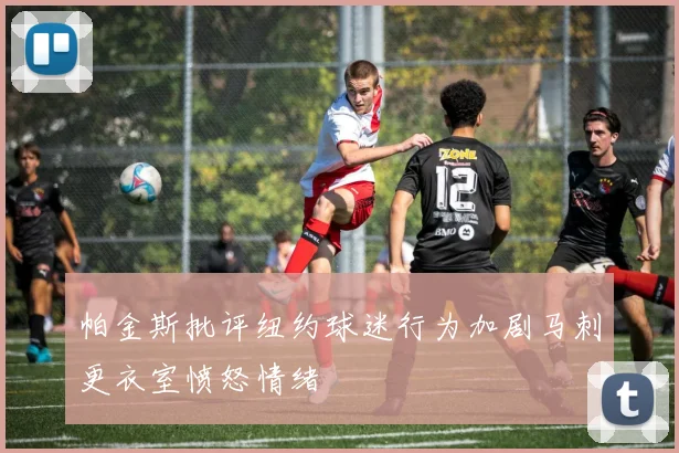 帕金斯批评纽约球迷行为加剧马刺更衣室愤怒情绪