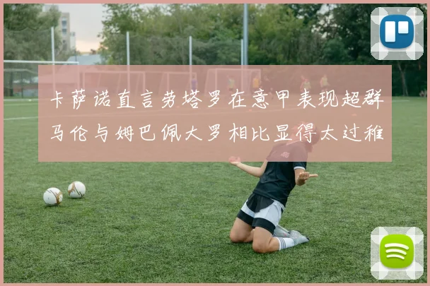 卡萨诺直言劳塔罗在意甲表现超群马伦与姆巴佩大罗相比显得太过稚嫩