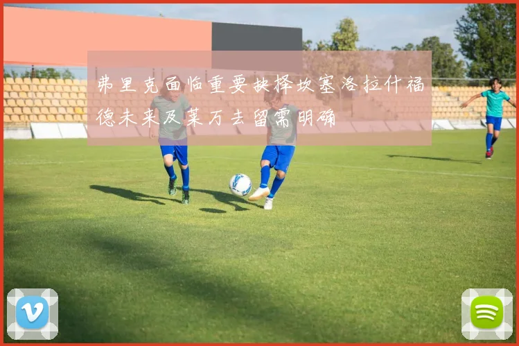 弗里克面临重要抉择坎塞洛拉什福德未来及莱万去留需明确