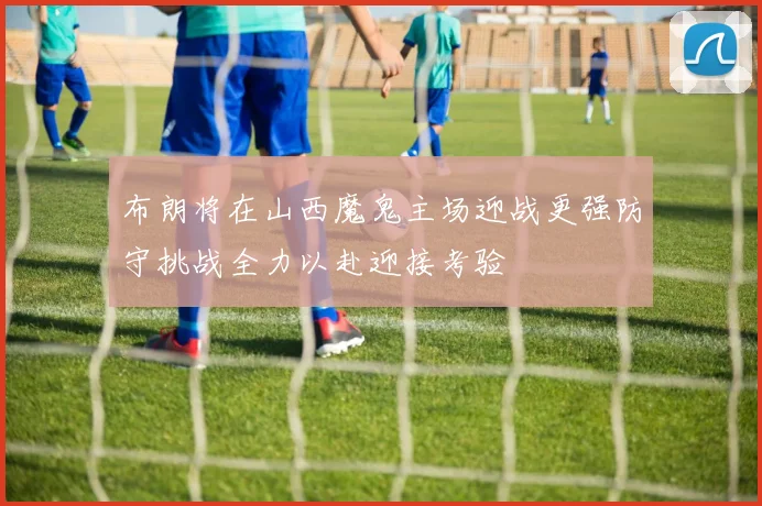 布朗将在山西魔鬼主场迎战更强防守挑战全力以赴迎接考验
