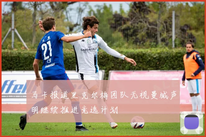 马卡报道里克尔梅团队无视曼城声明继续推进竞选计划