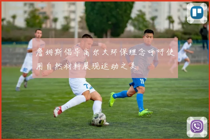 詹姆斯倡导高尔夫环保理念呼吁使用自然材料展现运动之美