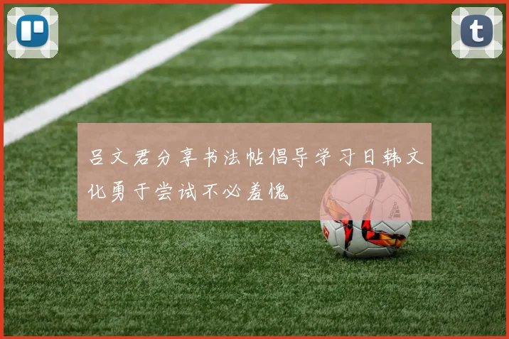 吕文君分享书法帖倡导学习日韩文化勇于尝试不必羞愧