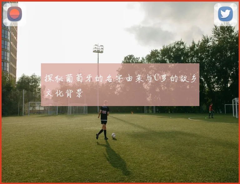 探秘葡萄牙的名字由来与C罗的故乡文化背景